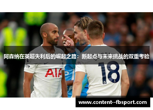 阿森纳在英超失利后的崛起之路：新起点与未来挑战的双重考验