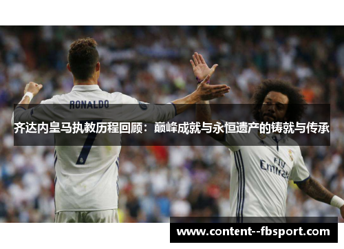 齐达内皇马执教历程回顾：巅峰成就与永恒遗产的铸就与传承