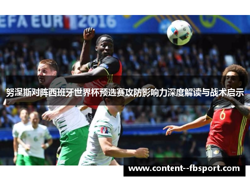 努涅斯对阵西班牙世界杯预选赛攻防影响力深度解读与战术启示
