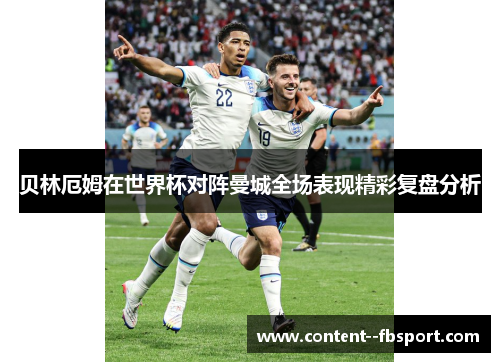 贝林厄姆在世界杯对阵曼城全场表现精彩复盘分析 贝林厄姆在世界杯对阵曼城全场表现精彩复盘分析