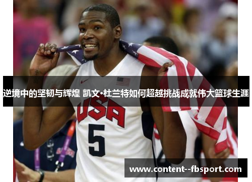 逆境中的坚韧与辉煌 凯文·杜兰特如何超越挑战成就伟大篮球生涯 逆境中的坚韧与辉煌 凯文·杜兰特如何超越挑战成就伟大篮球生涯