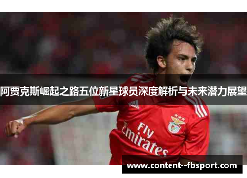 阿贾克斯崛起之路五位新星球员深度解析与未来潜力展望 阿贾克斯崛起之路五位新星球员深度解析与未来潜力展望