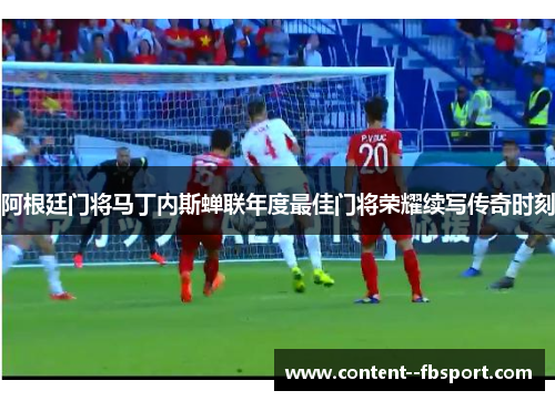 阿根廷门将马丁内斯蝉联年度最佳门将荣耀续写传奇时刻