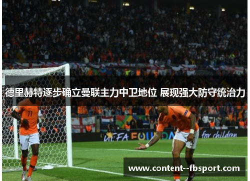 德里赫特逐步确立曼联主力中卫地位 展现强大防守统治力